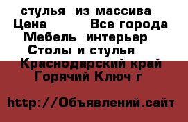 стулья  из массива › Цена ­ 800 - Все города Мебель, интерьер » Столы и стулья   . Краснодарский край,Горячий Ключ г.